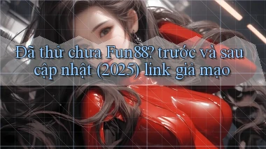 Đã thử chưa Fun88 trước và sau cập nhật (2025) link giả mạo