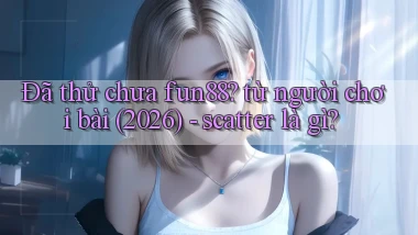 Đã thử chưa fun88 từ người chơi bài (2026)   scatter là gì