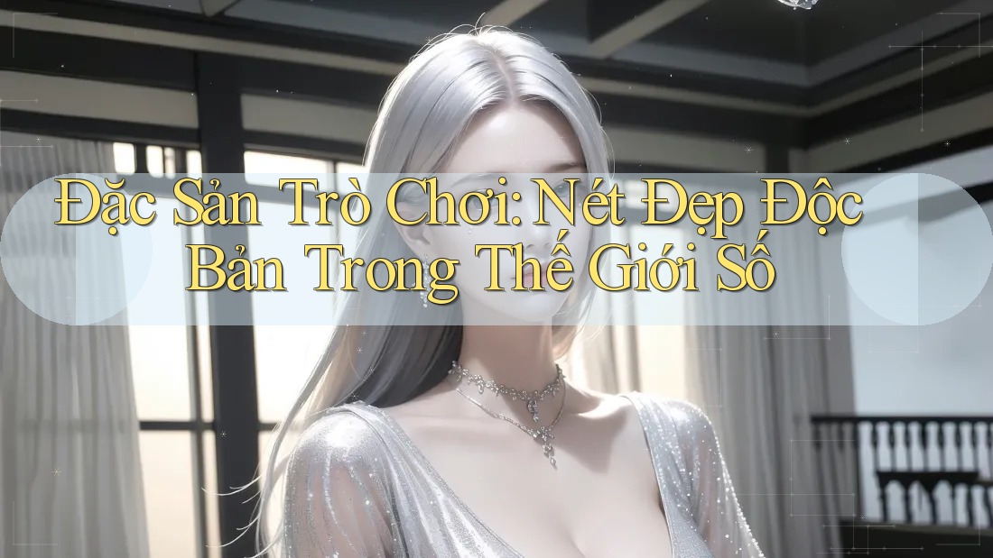 Đặc Sản Trò Chơi: Nét Đẹp Độc Bản Trong Thế Giới Số Đặc Sản Trò Chơi: Nét Đẹp Độc Bản Trong Thế Giới Số