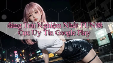 đáng trải nghiệm nhất fun88 cực uy tín google play