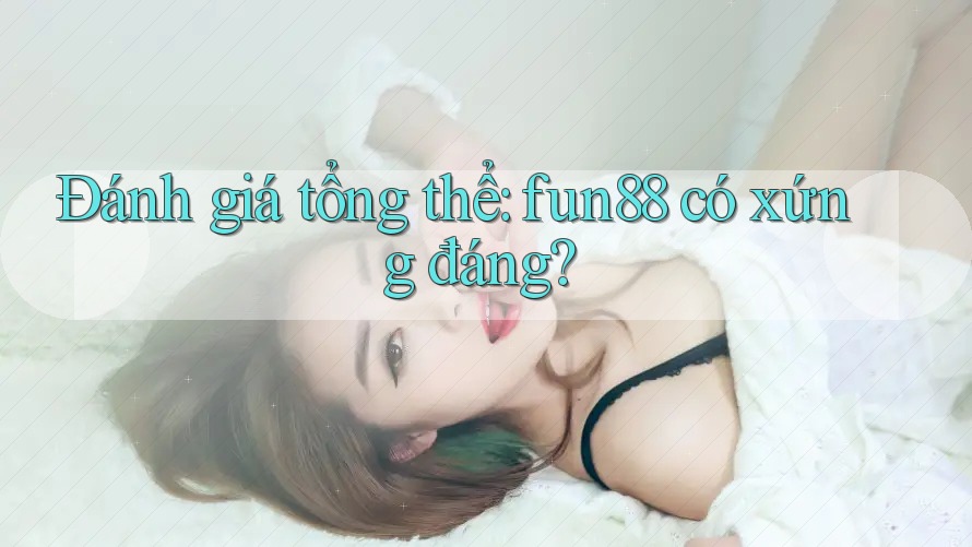 Đánh giá tổng thể: fun88 có xứng đáng? Đánh giá tổng thể: fun88 có xứng đáng?