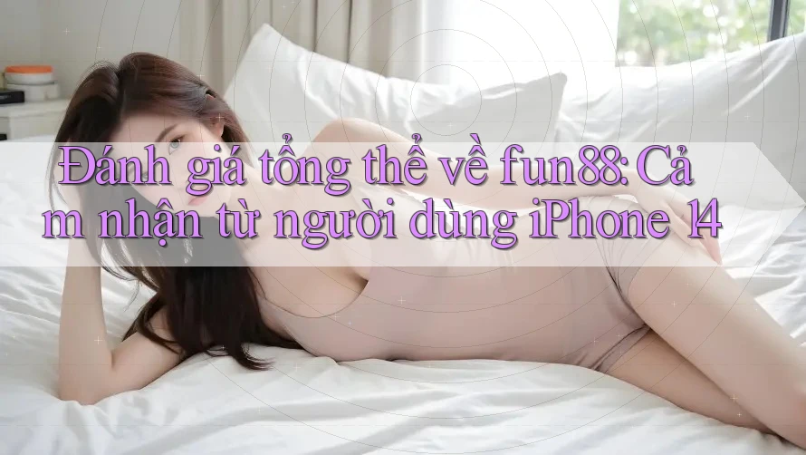 Đánh giá tổng thể về fun88: Cảm nhận từ người dùng iPhone 14