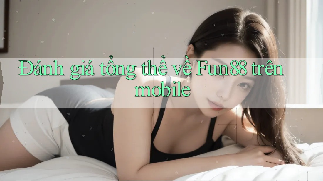 Đánh giá tổng thể về Fun88 trên mobile