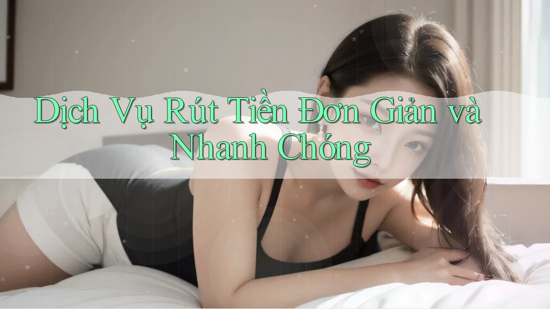 Dịch Vụ Rút Tiền Đơn Giản và Nhanh Chóng Dịch Vụ Rút Tiền Đơn Giản và Nhanh Chóng