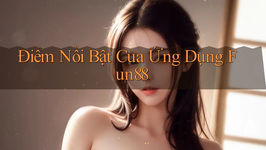Điểm Nổi Bật Của Ứng Dụng Fun88