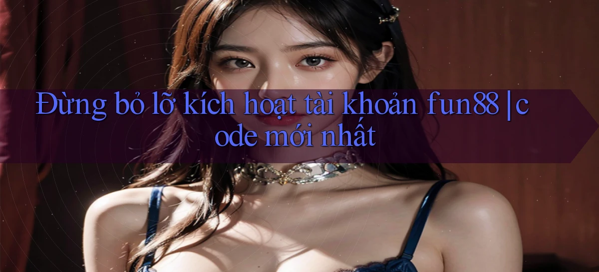 Đừng bỏ lỡ kích hoạt tài khoản fun88 code mới nhất