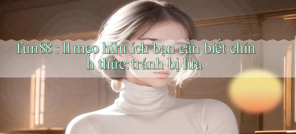 fun88 11 mẹo hữu ích bạn cần biết chính thức tránh bị lừa