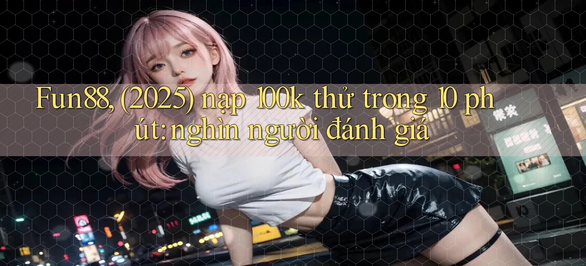 Fun88, (2025) nạp 100k thử trong 10 phút nghìn người đánh giá