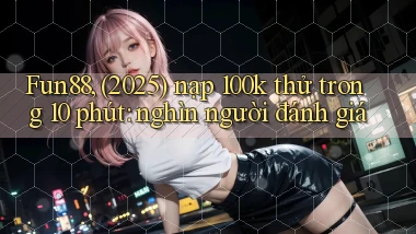 Fun88, (2025) nạp 100k thử trong 10 phút nghìn người đánh giá