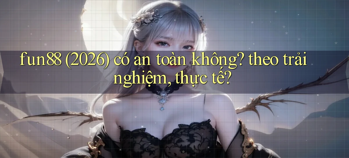 fun88 (2026) có an toàn không theo trải nghiệm, thực tế