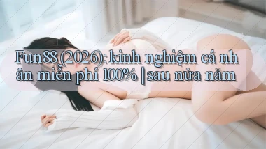 Fun88 (2026) kinh nghiệm cá nhân miễn phí 100% sau nửa năm