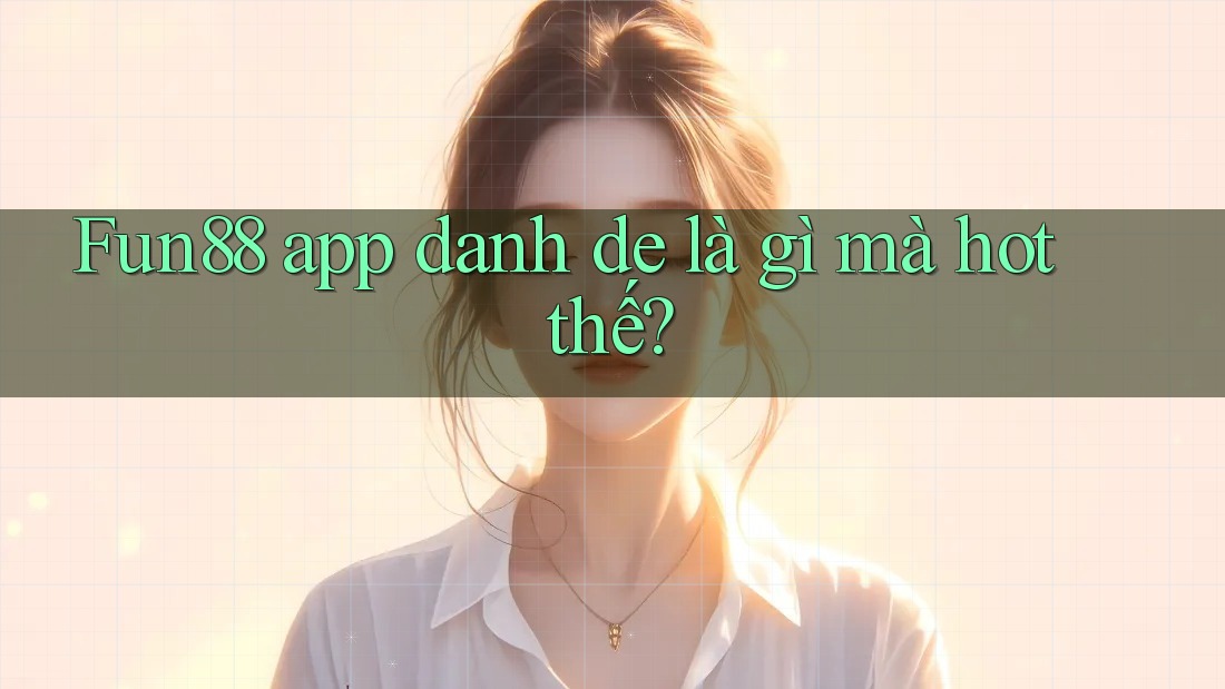 Fun88 app danh de là gì mà hot thế?
