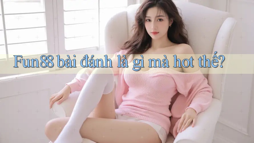 Fun88 bài đánh là gì mà hot thế? Fun88 bài đánh là gì mà hot thế?