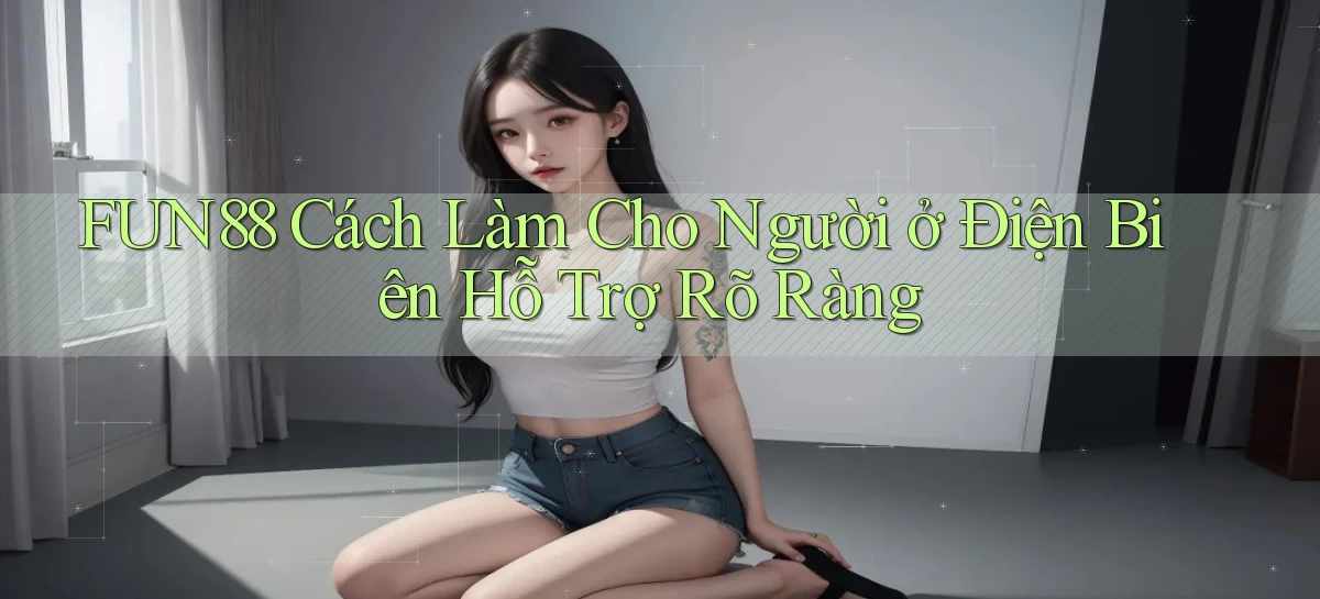 fun88 cách làm cho người ở Điện Biên hỗ trợ rõ ràng