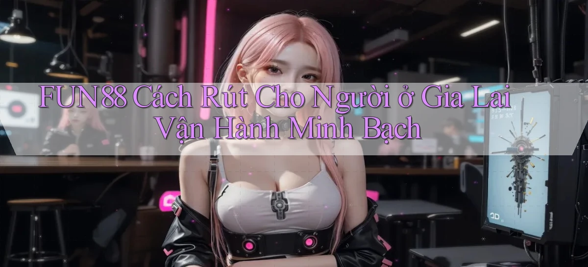 fun88 cách rút cho người ở Gia Lai vận hành minh bạch