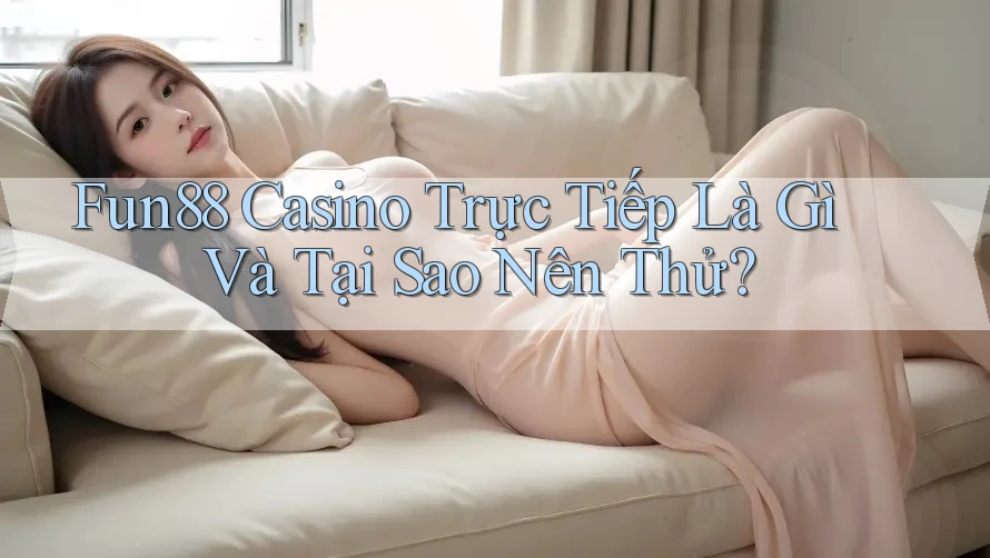 Fun88 Casino Trực Tiếp Là Gì Và Tại Sao Nên Thử?