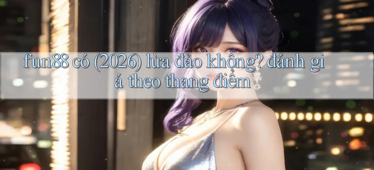 fun88 có (2026) lừa đảo không đánh giá theo thang điểm