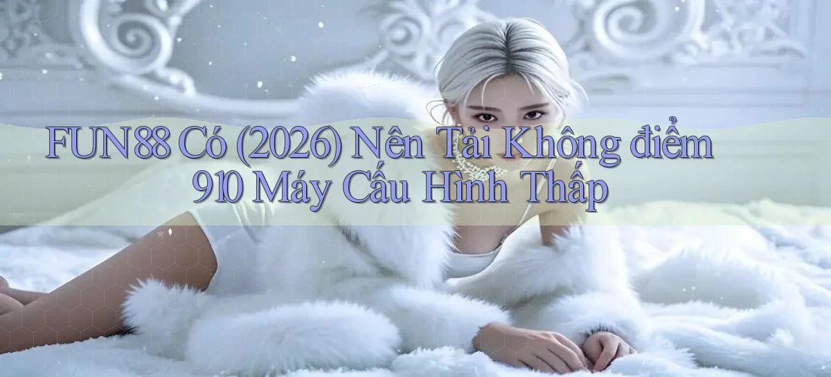 Fun88 có (2026) nên tải không điểm 910 máy cấu hình thấp