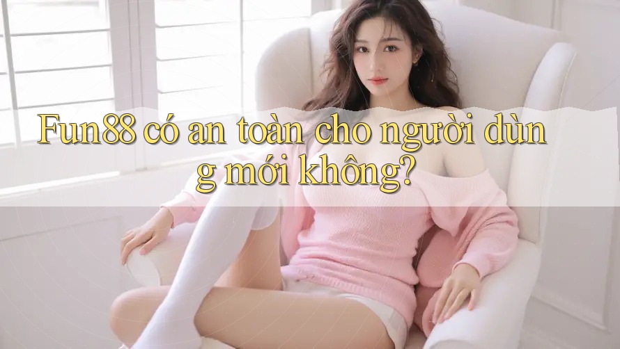 Fun88 có an toàn cho người dùng mới không?