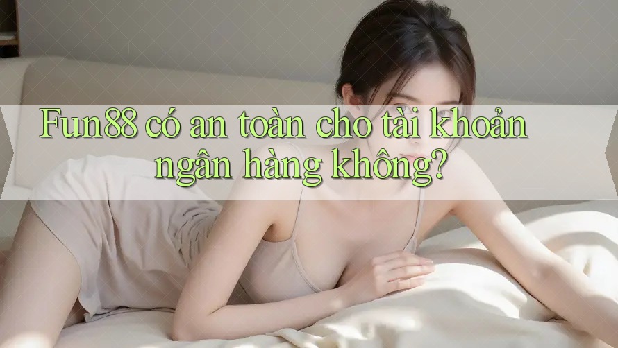 Fun88 có an toàn cho tài khoản ngân hàng không?