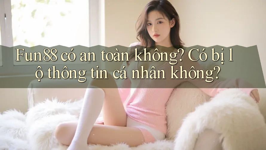 Fun88 có an toàn không? Có bị lộ thông tin cá nhân không? Fun88 có an toàn không? Có bị lộ thông tin cá nhân không?