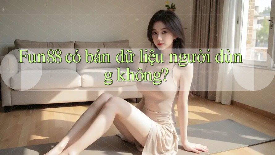 Fun88 có bán dữ liệu người dùng không?