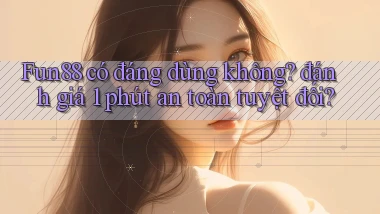 Fun88 có đáng dùng không đánh giá 1 phút an toàn tuyệt đối