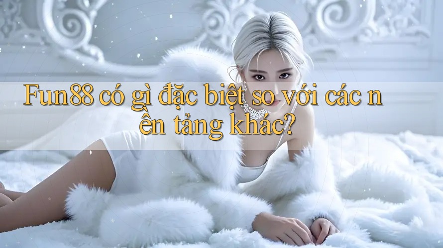 Fun88 có gì đặc biệt so với các nền tảng khác?