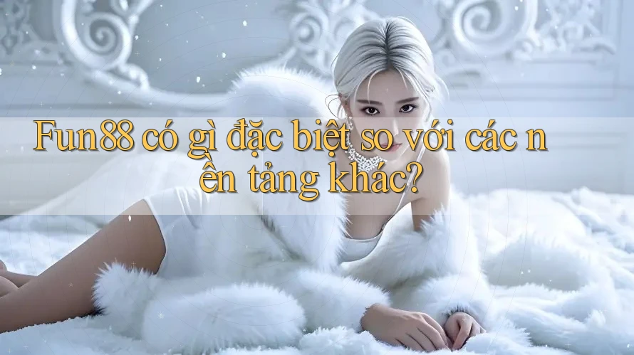 Fun88 có gì đặc biệt so với các nền tảng khác? Fun88 có gì đặc biệt so với các nền tảng khác?