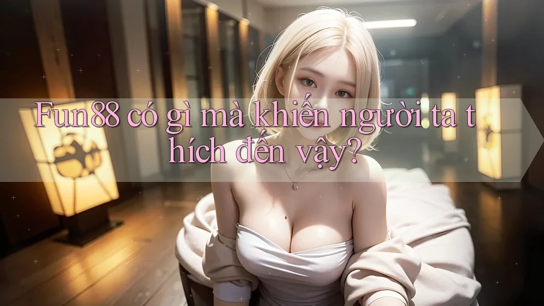 Fun88 có gì mà khiến người ta thích đến vậy?