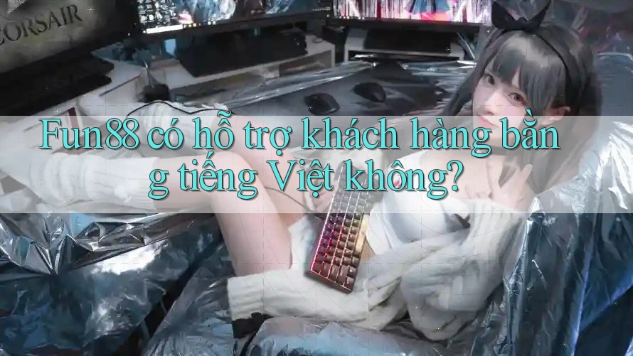 Fun88 có hỗ trợ khách hàng bằng tiếng Việt không?