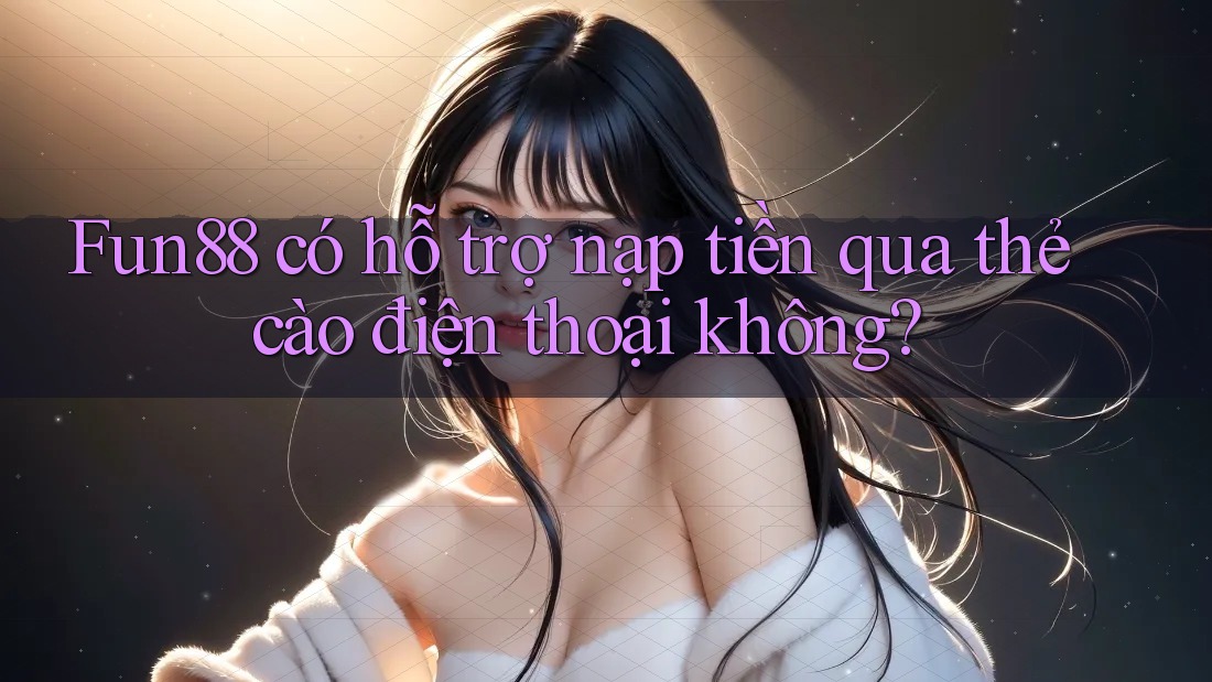Fun88 có hỗ trợ nạp tiền qua thẻ cào điện thoại không? Fun88 có hỗ trợ nạp tiền qua thẻ cào điện thoại không?