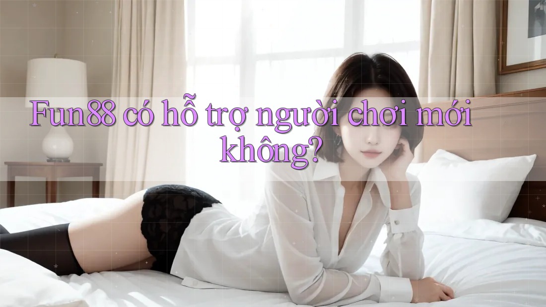 Fun88 có hỗ trợ người chơi mới không?