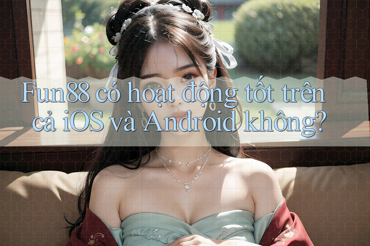 Fun88 có hoạt động tốt trên cả iOS và Android không?