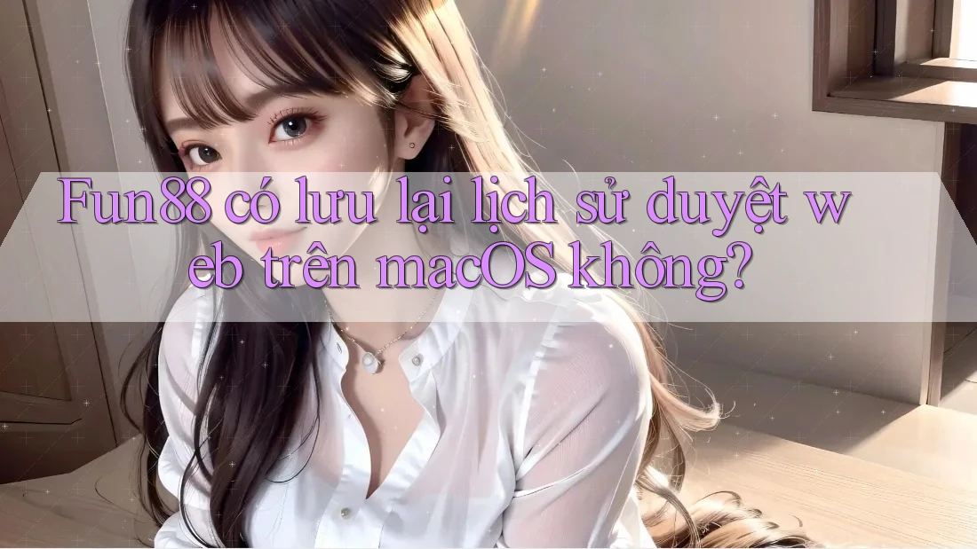 Fun88 có lưu lại lịch sử duyệt web trên macOS không? Fun88 có lưu lại lịch sử duyệt web trên macOS không?