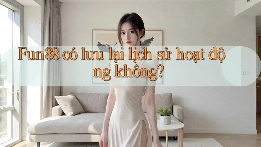 Fun88 có lưu lại lịch sử hoạt động không? Fun88 có lưu lại lịch sử hoạt động không?