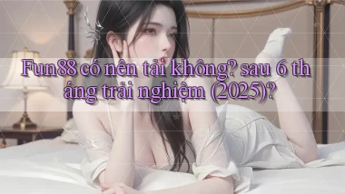 Fun88 có nên tải không sau 6 tháng trải nghiệm (2025)