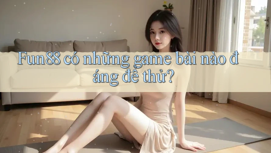 Fun88 có những game bài nào đáng để thử?