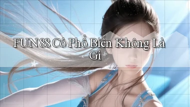 fun88 có phổ biến không là gì