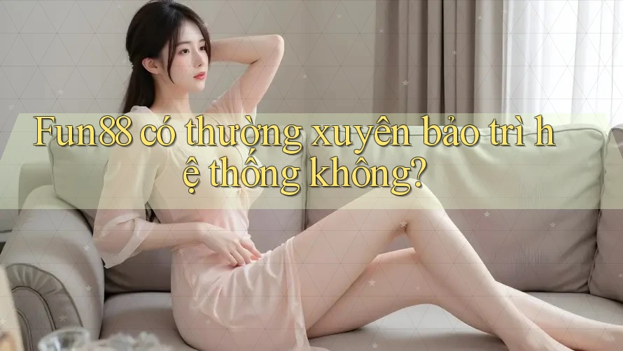 Fun88 có thường xuyên bảo trì hệ thống không? Fun88 có thường xuyên bảo trì hệ thống không?