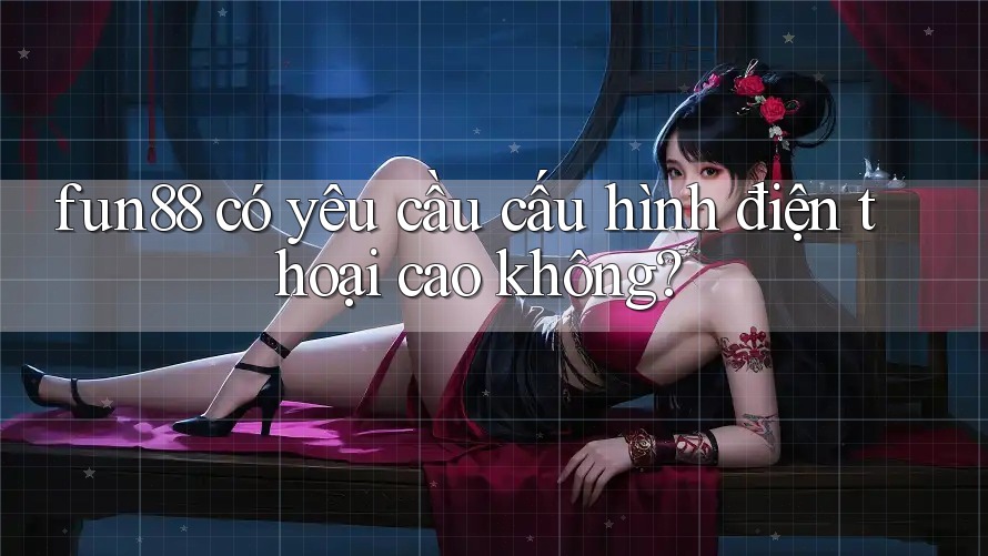 fun88 có yêu cầu cấu hình điện thoại cao không? fun88 có yêu cầu cấu hình điện thoại cao không?