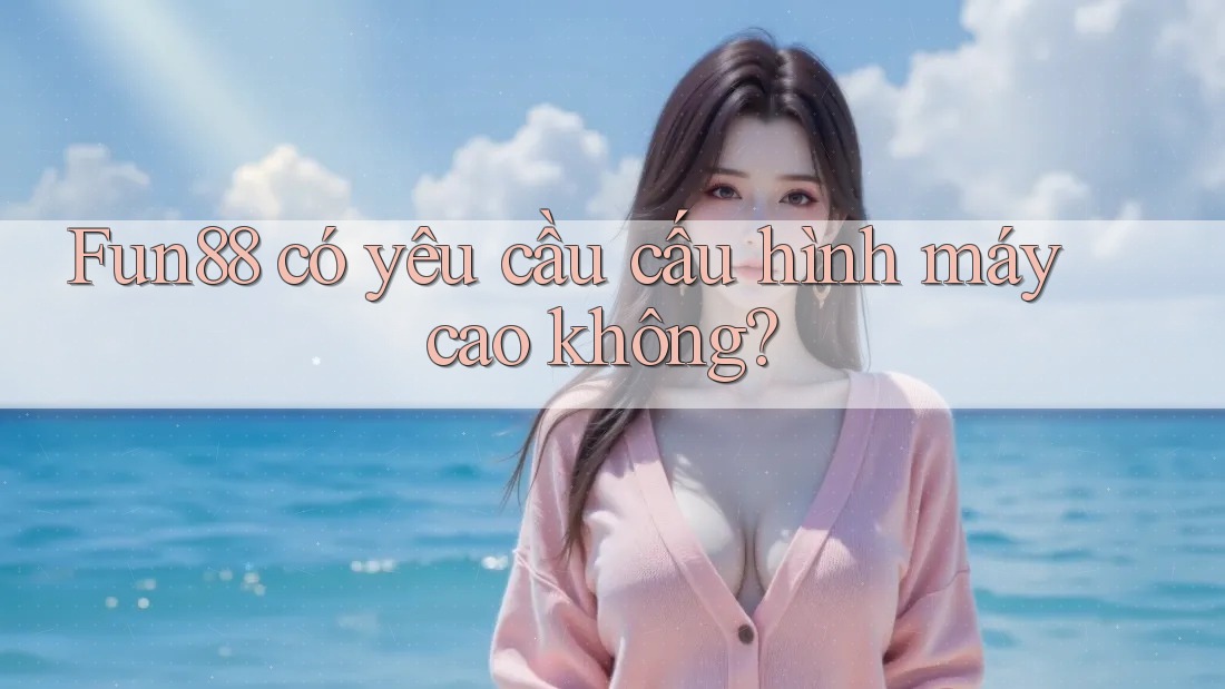 Fun88 có yêu cầu cấu hình máy cao không? Fun88 có yêu cầu cấu hình máy cao không?