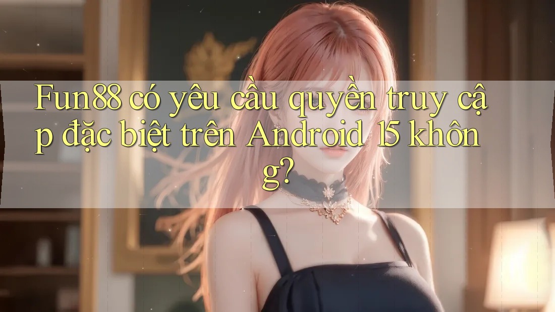 Fun88 có yêu cầu quyền truy cập đặc biệt trên Android 15 không? Fun88 có yêu cầu quyền truy cập đặc biệt trên Android 15 không?