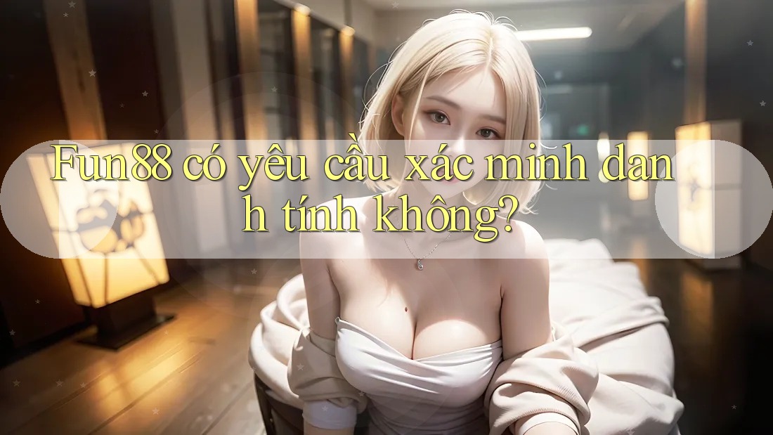 Fun88 có yêu cầu xác minh danh tính không?