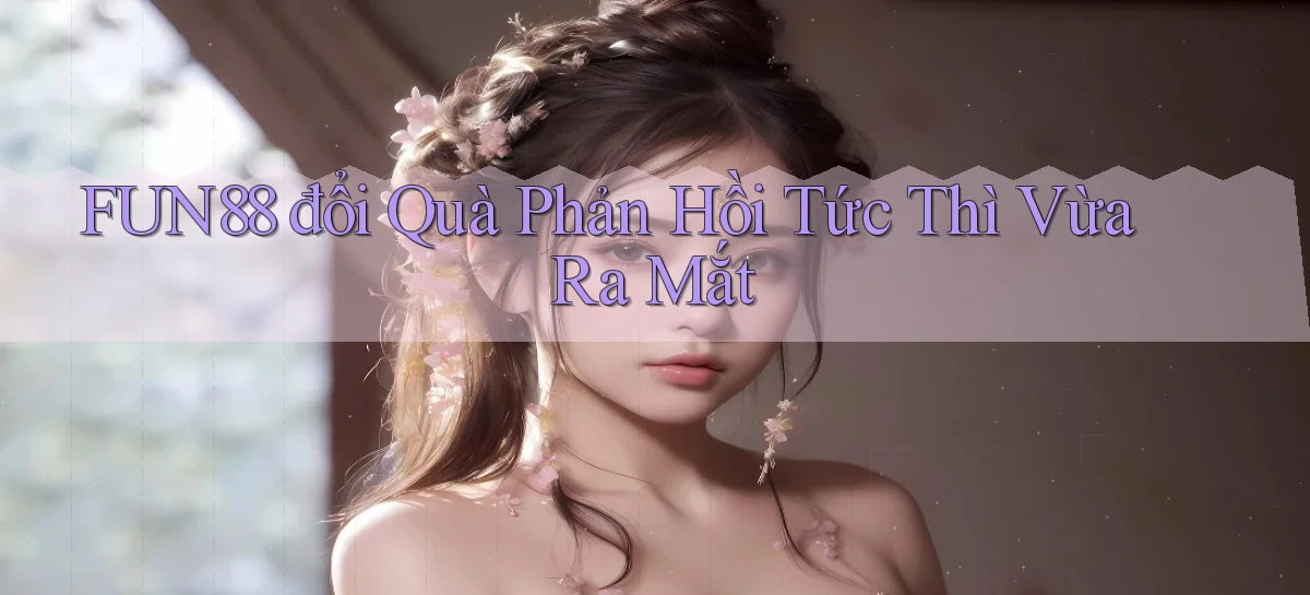 fun88 đổi quà phản hồi tức thì vừa ra mắt