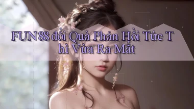fun88 đổi quà phản hồi tức thì vừa ra mắt