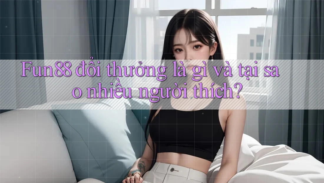 Fun88 đổi thưởng là gì và tại sao nhiều người thích?