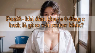 Fun88   khi đêm khuya 0 đồng check là gì so với review khác