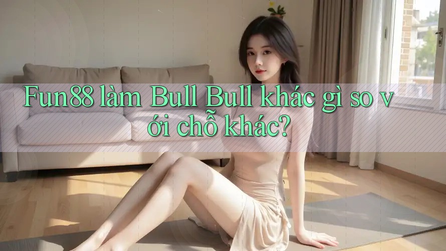 Fun88 làm Bull Bull khác gì so với chỗ khác? Fun88 làm Bull Bull khác gì so với chỗ khác?