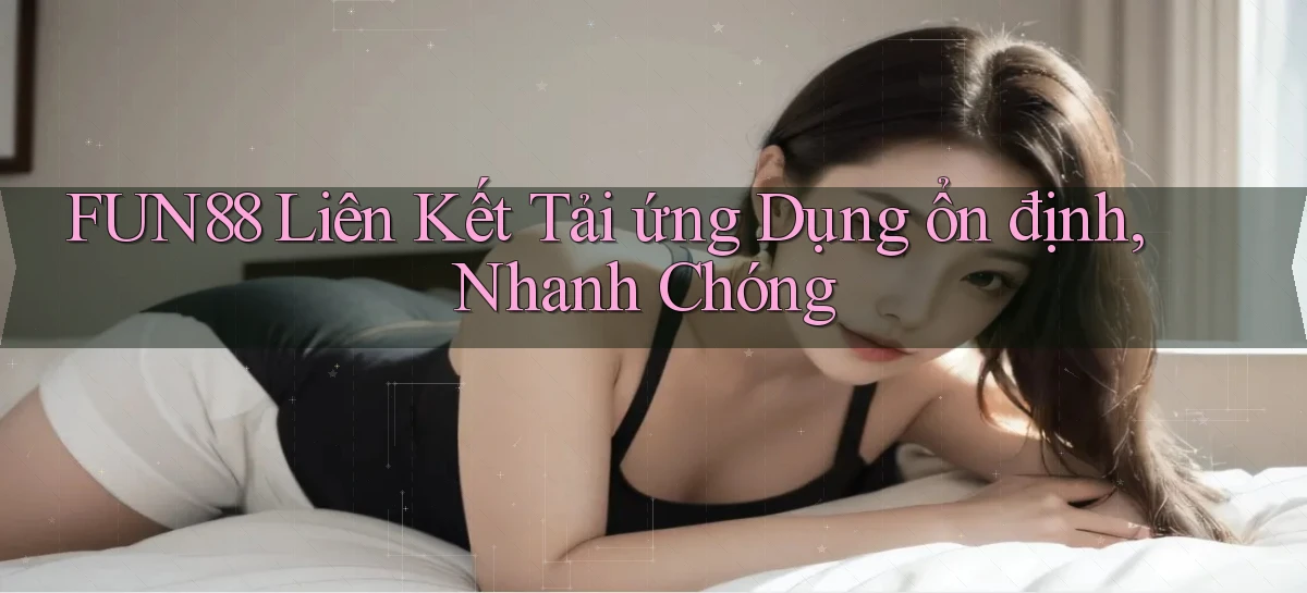 fun88  liên kết tải ứng dụng ổn định, nhanh chóng